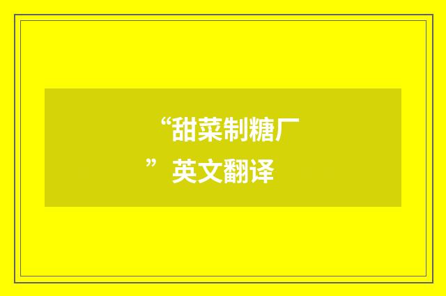 “甜菜制糖厂”英文翻译