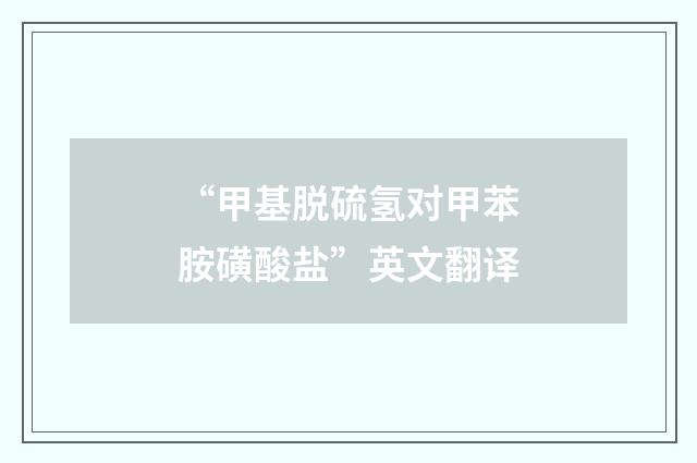 “甲基脱硫氢对甲苯胺磺酸盐”英文翻译