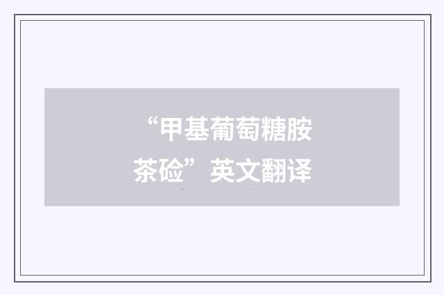“甲基葡萄糖胺茶硷”英文翻译