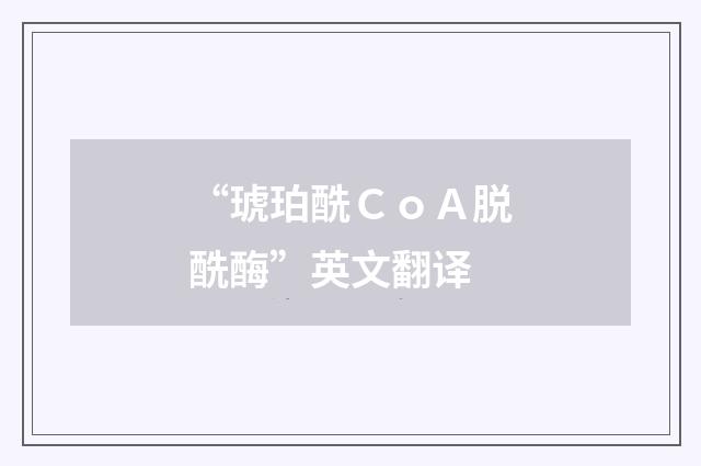 “琥珀酰ＣｏＡ脱酰酶”英文翻译