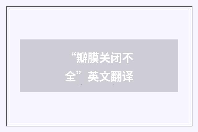 “瓣膜关闭不全”英文翻译