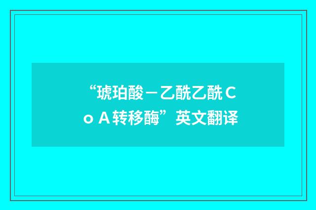 “琥珀酸－乙酰乙酰ＣｏＡ转移酶”英文翻译