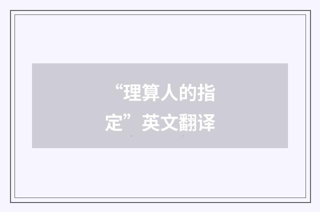 “理算人的指定”英文翻译