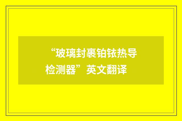 “玻璃封裹铂铱热导检测器”英文翻译