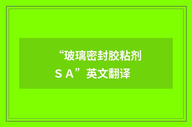 “玻璃密封胶粘剂ＳＡ”英文翻译