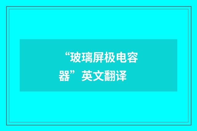 “玻璃屏极电容器”英文翻译