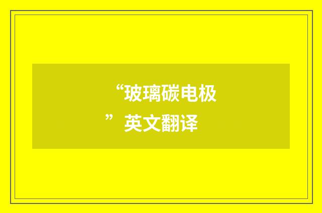 “玻璃碳电极”英文翻译