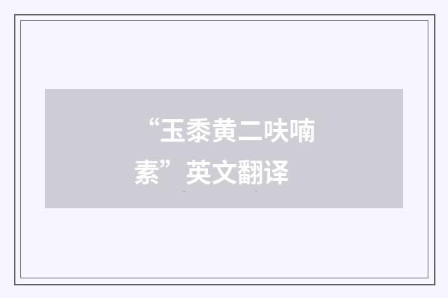 “玉黍黄二呋喃素”英文翻译