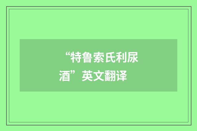 “特鲁索氏利尿酒”英文翻译