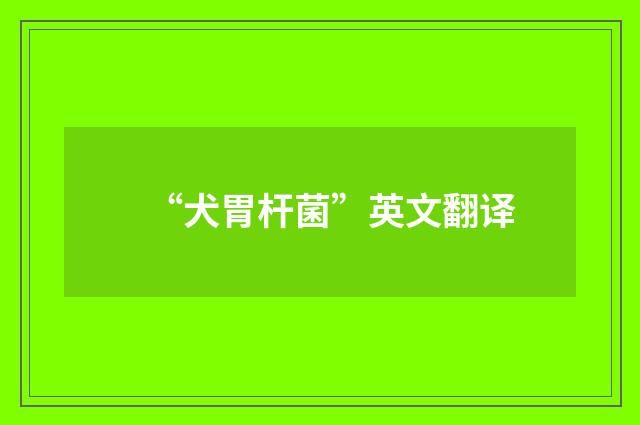 “犬胃杆菌”英文翻译