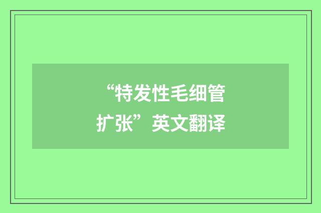 “特发性毛细管扩张”英文翻译