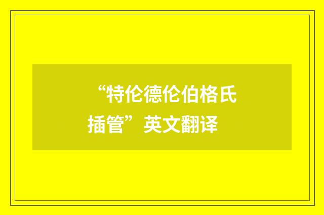 “特伦德伦伯格氏插管”英文翻译