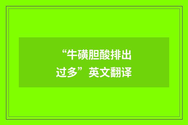 “牛磺胆酸排出过多”英文翻译