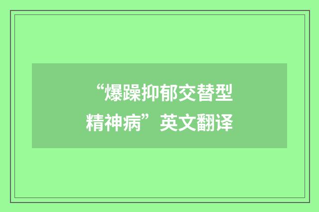 “爆躁抑郁交替型精神病”英文翻译