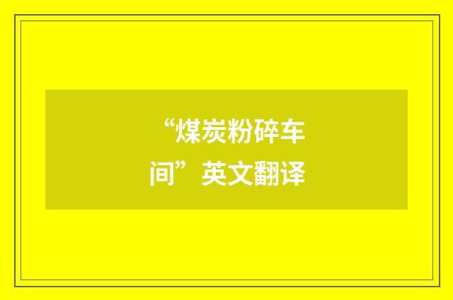 “煤炭粉碎车间”英文翻译