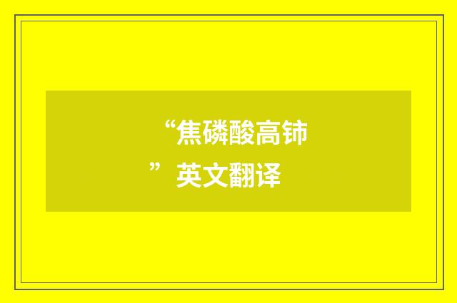 “焦磷酸高铈”英文翻译