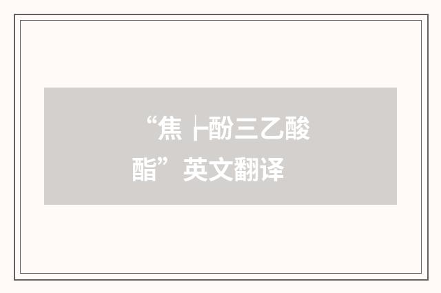 “焦┢酚三乙酸酯”英文翻译