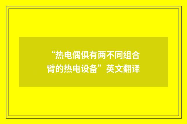 “热电偶俱有两不同组合臂的热电设备”英文翻译