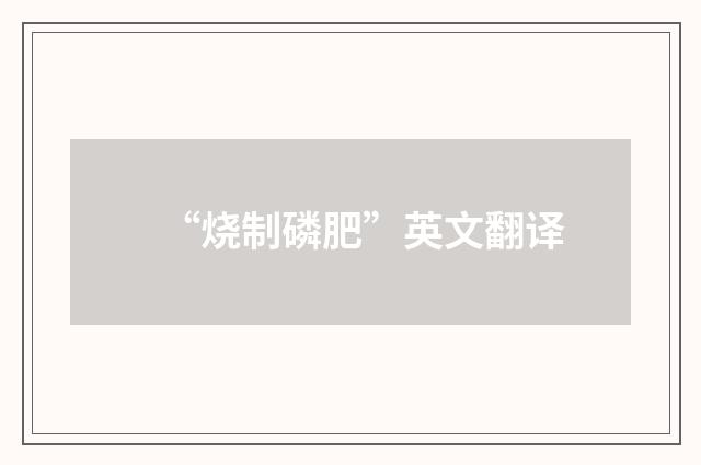 “烧制磷肥”英文翻译