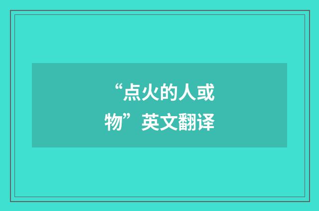 “点火的人或物”英文翻译