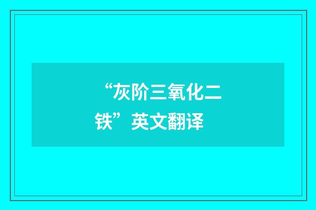 “灰阶三氧化二铁”英文翻译