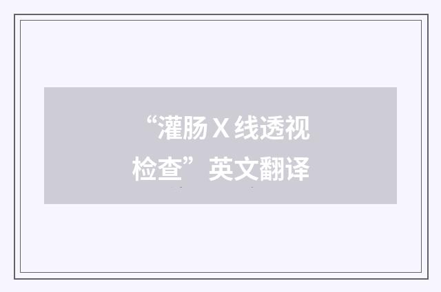 “灌肠Ｘ线透视检查”英文翻译