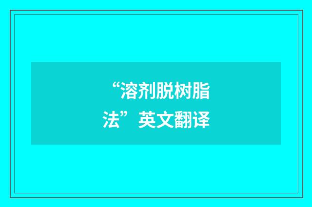 “溶剂脱树脂法”英文翻译