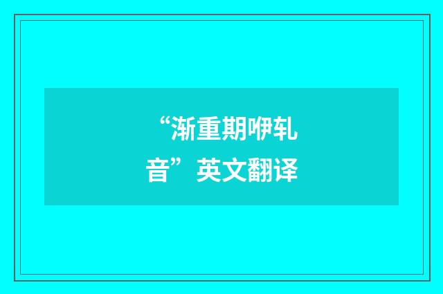 “渐重期咿轧音”英文翻译