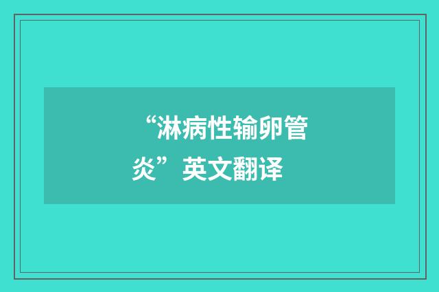 “淋病性输卵管炎”英文翻译