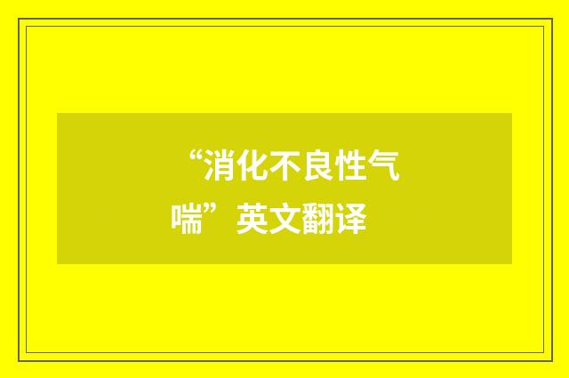 “消化不良性气喘”英文翻译