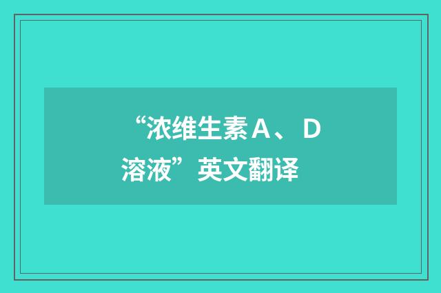 “浓维生素Ａ、Ｄ溶液”英文翻译