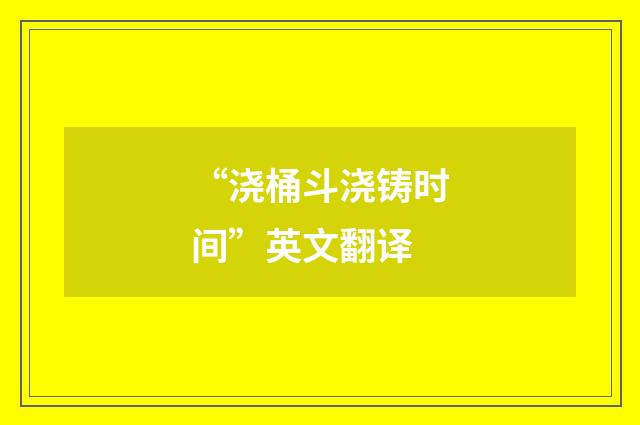 “浇桶斗浇铸时间”英文翻译
