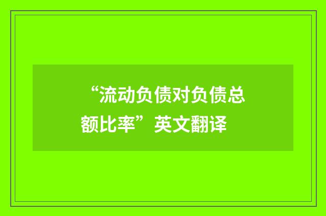 “流动负债对负债总额比率”英文翻译