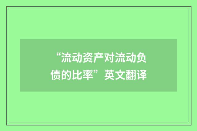 “流动资产对流动负债的比率”英文翻译