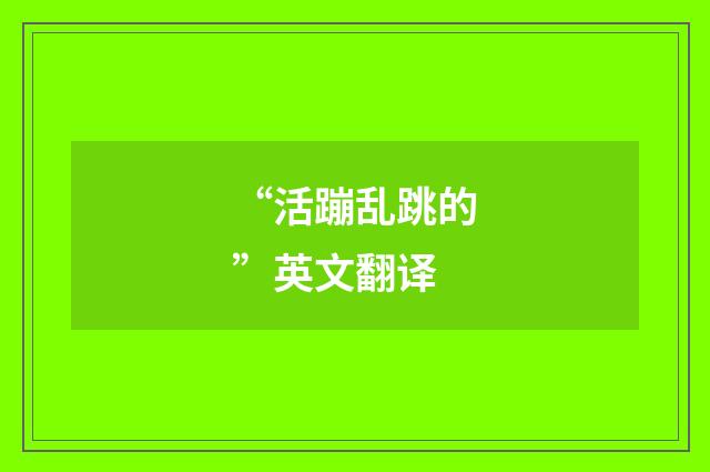 “活蹦乱跳的”英文翻译