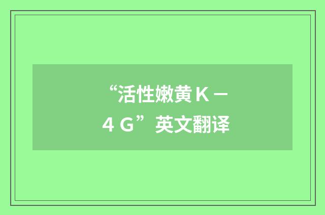 “活性嫩黄Ｋ－４Ｇ”英文翻译