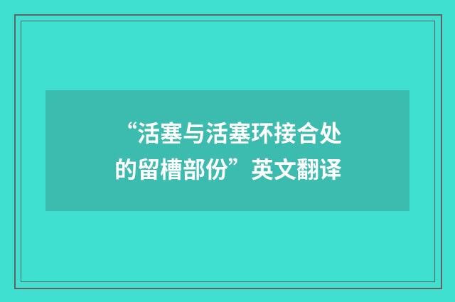 “活塞与活塞环接合处的留槽部份”英文翻译