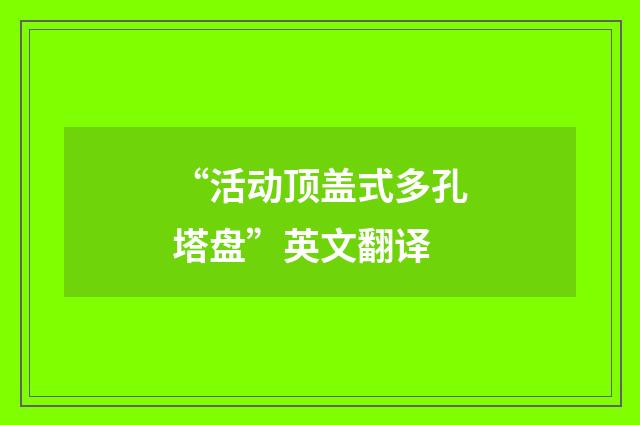 “活动顶盖式多孔塔盘”英文翻译