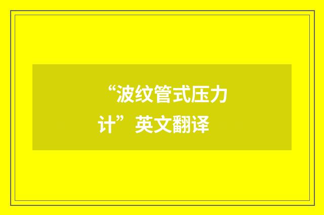 “波纹管式压力计”英文翻译