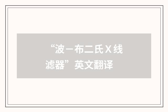 “波－布二氏Ｘ线滤器”英文翻译