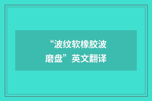 “波纹软橡胶波磨盘”英文翻译