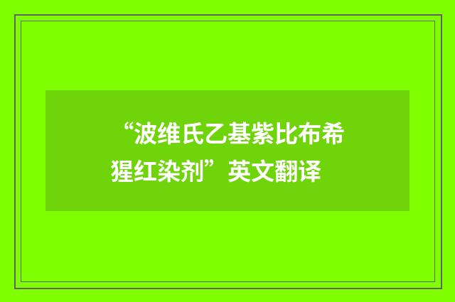 “波维氏乙基紫比布希猩红染剂”英文翻译