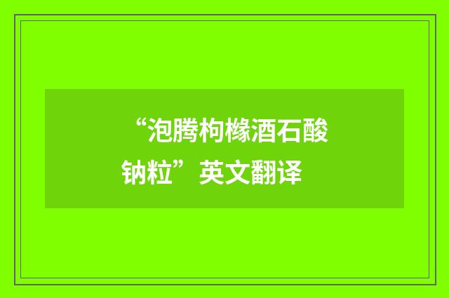 “泡腾枸橼酒石酸钠粒”英文翻译