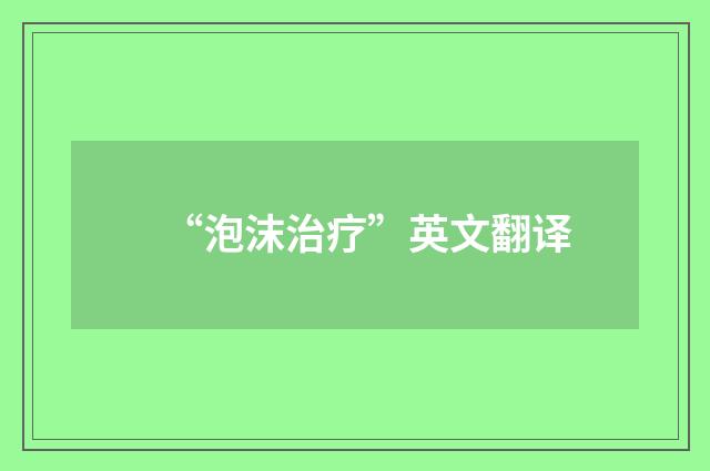 “泡沫治疗”英文翻译