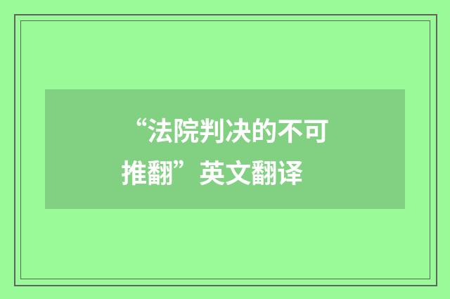 “法院判决的不可推翻”英文翻译