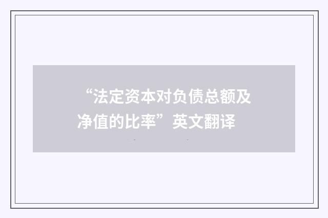 “法定资本对负债总额及净值的比率”英文翻译
