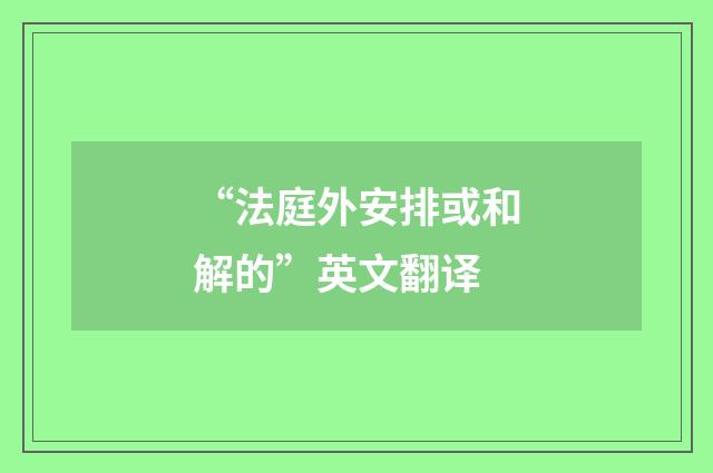 “法庭外安排或和解的”英文翻译