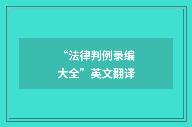 “法律判例录编大全”英文翻译