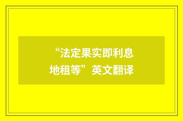 “法定果实即利息地租等”英文翻译