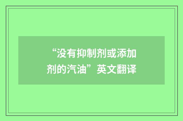 “没有抑制剂或添加剂的汽油”英文翻译